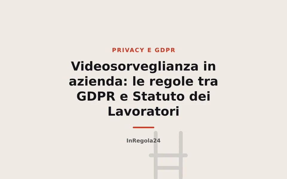 Videosorveglianza in azienda: le regole tra GDPR e Statuto dei Lavoratori