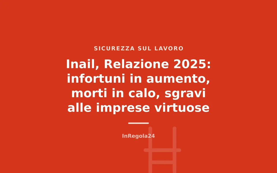 Inail, Relazione 2025: infortuni in aumento, morti in calo, sgravi alle imprese virtuose