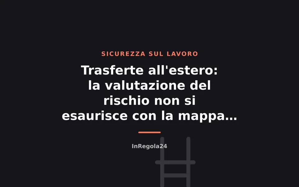 Trasferte all'estero: la valutazione del rischio non si esaurisce con la mappa del Paese