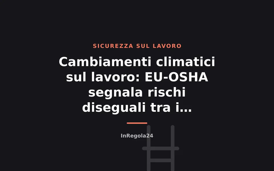 Cambiamenti climatici sul lavoro: EU-OSHA segnala rischi diseguali tra i lavoratori