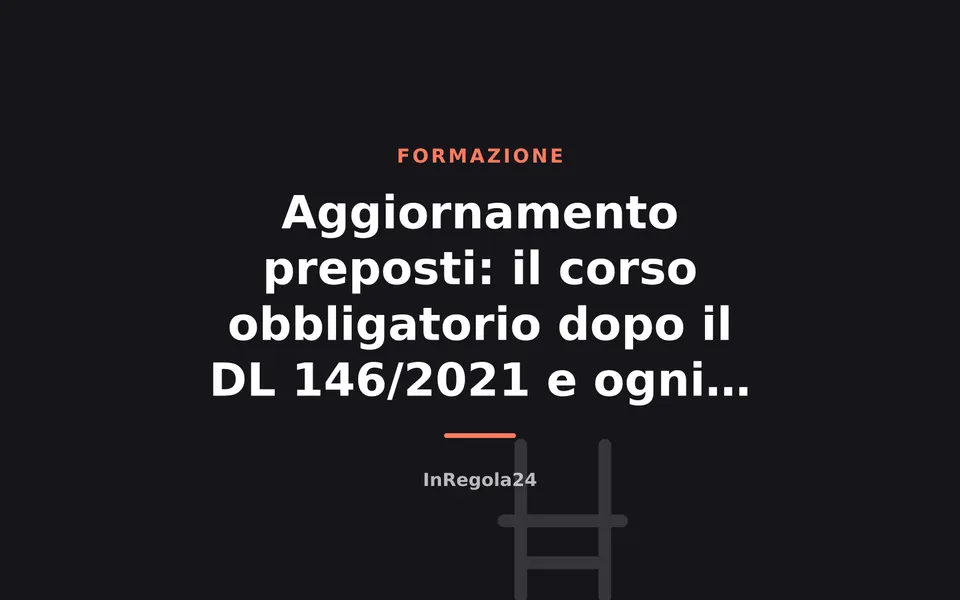 Aggiornamento preposti: il corso obbligatorio dopo il DL 146/2021 e ogni quanto va rifatto